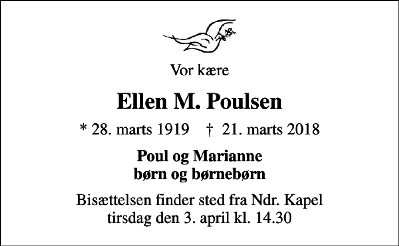 <p>Vor kære<br />Ellen M. Poulsen<br />* 28. marts 1919<br />✝ 21. marts 2018<br />Poul og Marianne børn og børnebørn<br />Bisættelsen har fundet sted</p>