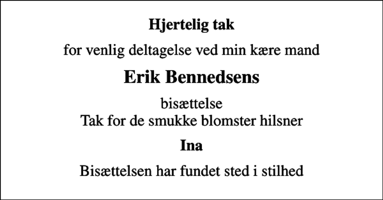 <p>Hjertelig tak<br />for venlig deltagelse ved min kære mand<br />Erik Bennedsens<br />bisættelse Tak for de smukke blomster hilsner<br />Ina<br />Bisættelsen har fundet sted i stilhed</p>