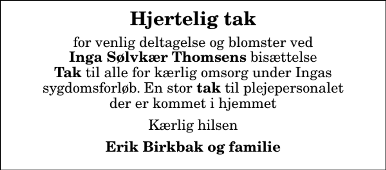 <p>Hjertelig tak<br />for venlig deltagelse og blomster ved <em>Inga Sølvkær Thomsens</em> bisættelse <em>Tak</em> til alle for kærlig omsorg under Ingas sygdomsforløb. En stor<em> tak</em> til plejepersonalet der er kommet i hjemmet<br />Kærlig hilsen<br />Erik Birkbak og familie</p>