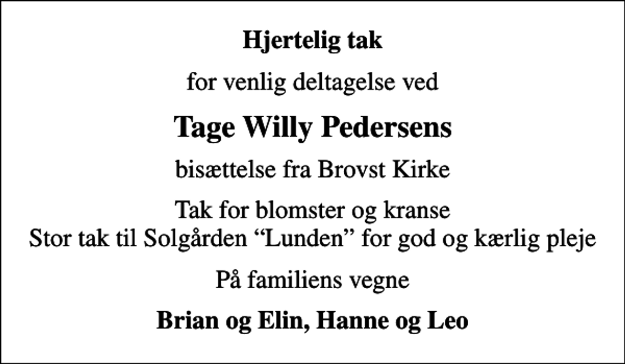 <p>Hjertelig tak<br />for venlig deltagelse ved<br />Tage Willy Pedersens<br />bisættelse fra Brovst Kirke<br />Tak for blomster og kranse Stor tak til Solgården Lunden for god og kærlig pleje<br />På familiens vegne<br />Brian og Elin, Hanne og Leo</p>