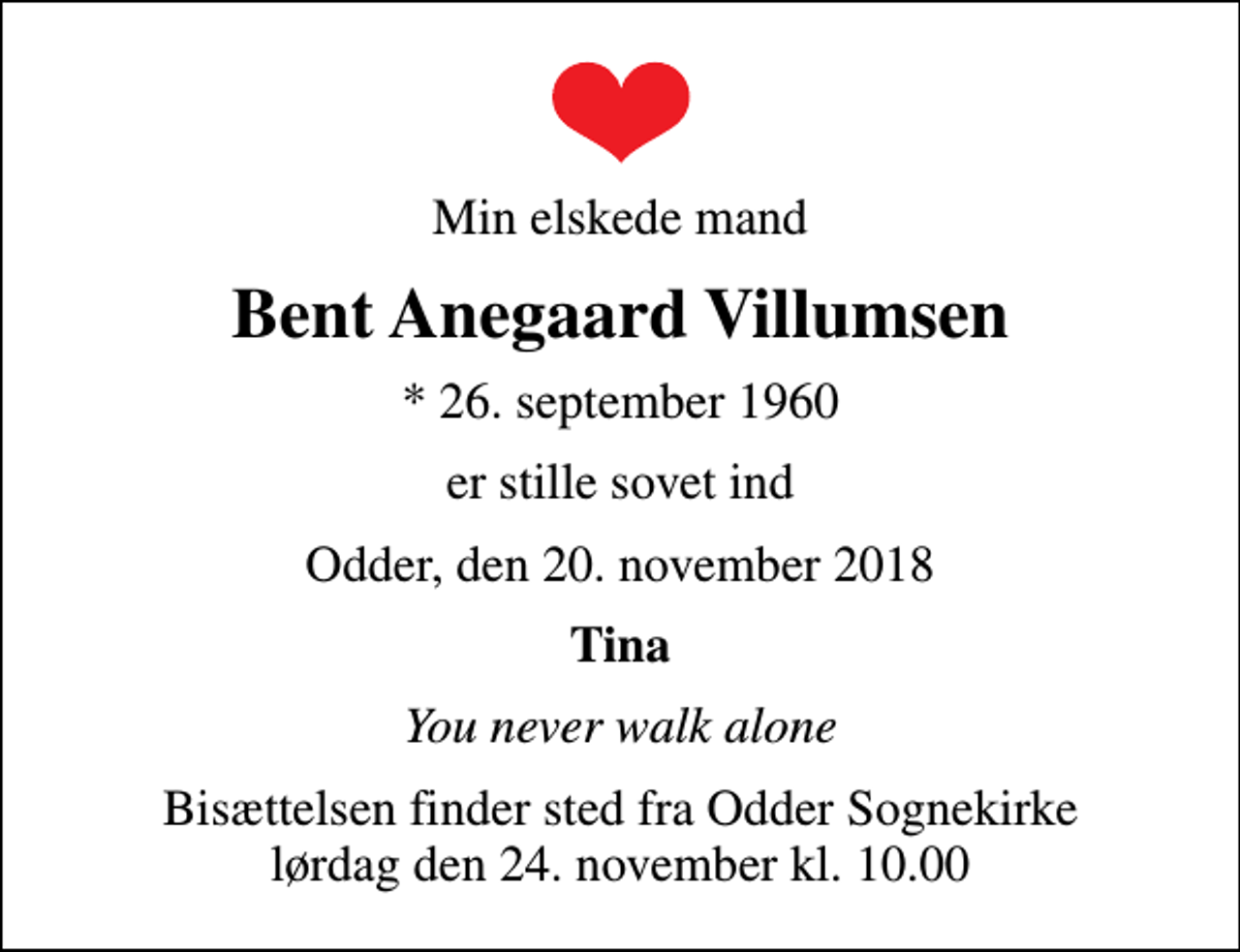 <p>Min elskede mand<br />Bent Anegaard Villumsen<br />* 26. september 1960<br />er stille sovet ind<br />Odder, den 20. november 2018<br />Tina<br />You never walk alone<br />Bisættelsen har fundet sted Tak for venlig deltagelse</p>
