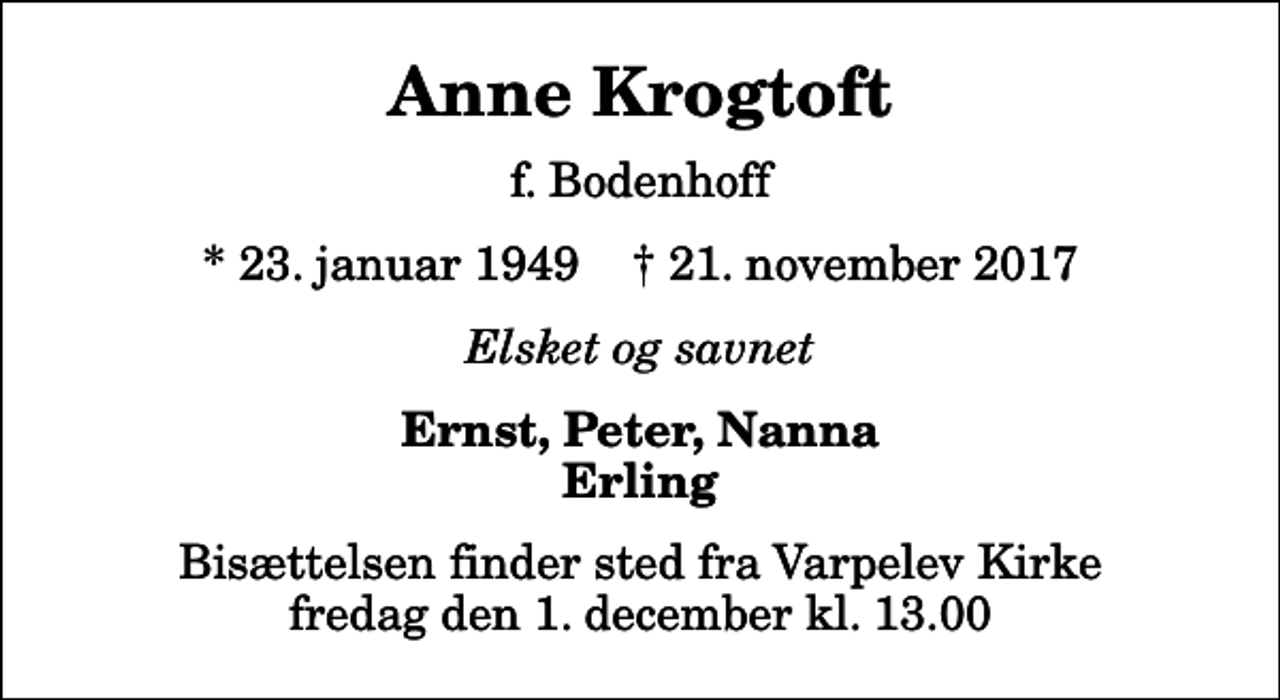 <p>Anne Krogtoft<br />f. Bodenhoff<br />* 23. januar 1949 ✝ 21. november 2017<br />Elsket og savnet<br />Ernst, Peter, Nanna Erling<br />Bisættelsen finder sted fra Varpelev Kirke fredag den 1. december kl. 13.00</p>
