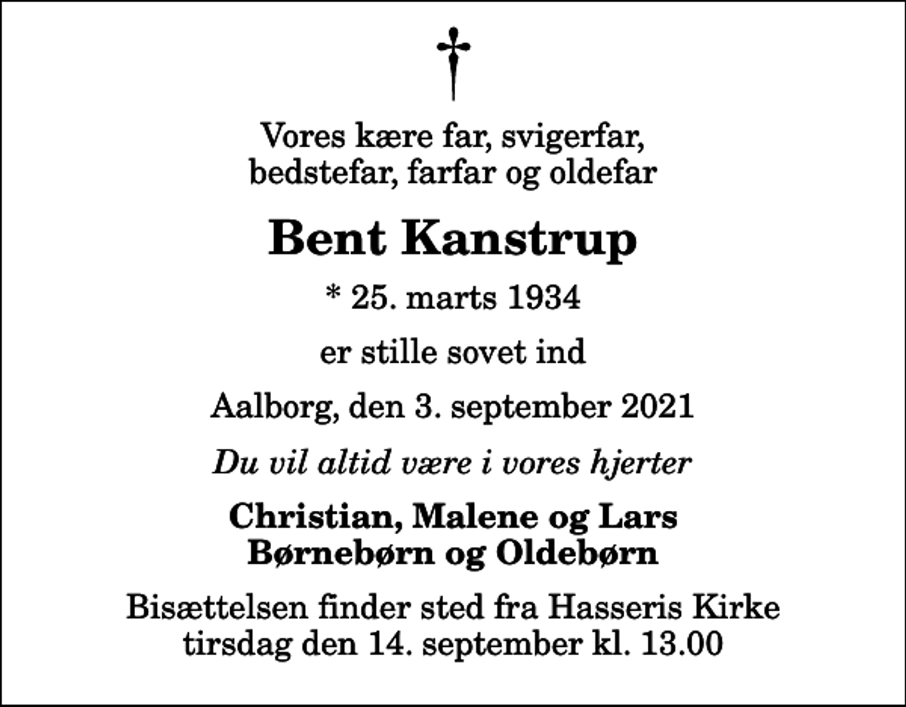 <p>Vores kære far, svigerfar, bedstefar, farfar og oldefar<br />Bent Kanstrup<br />* 25. marts 1934<br />er stille sovet ind<br />Aalborg, den 3. september 2021<br />Du vil altid være i vores hjerter<br />Christian, Malene og Lars Børnebørn og Oldebørn<br />Bisættelsen finder sted fra Hasseris Kirke tirsdag den 14. september kl. 13.00</p>
