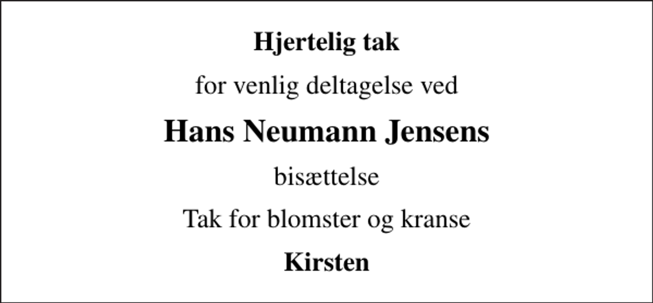 <p>Hjertelig tak<br />for venlig deltagelse ved<br />Hans Neumann Jensens<br />bisættelse<br />Tak for blomster og kranse<br />Kirsten</p>