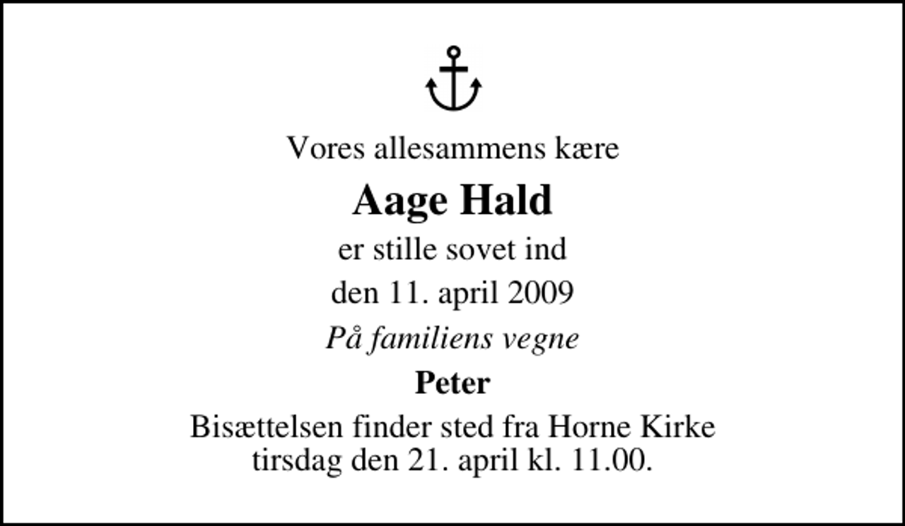 <p>Vores allesammens kære<br />Aage Hald<br />er stille sovet ind<br />den 11. april 2009<br />På familiens vegne<br />Peter<br />Bisættelsen finder sted fra Horne Kirke tirsdag den 21. april kl. 11.00</p>