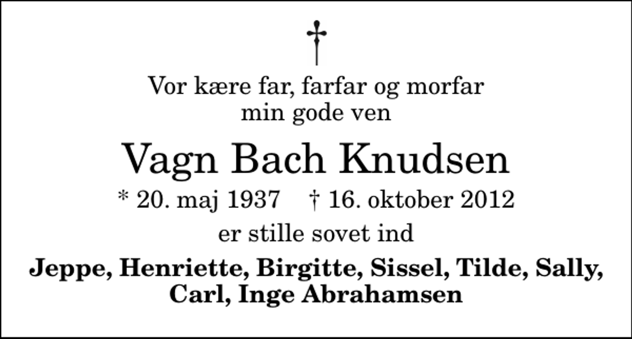 <p>Vor kære far, farfar og morfar min gode ven<br />Vagn Bach Knudsen<br />* 20. maj 1937 ✝ 16. oktober 2012<br />er stille sovet ind<br />Jeppe, Henriette, Birgitte, Sissel, Tilde, Sally, Carl, Inge Abrahamsen</p>
