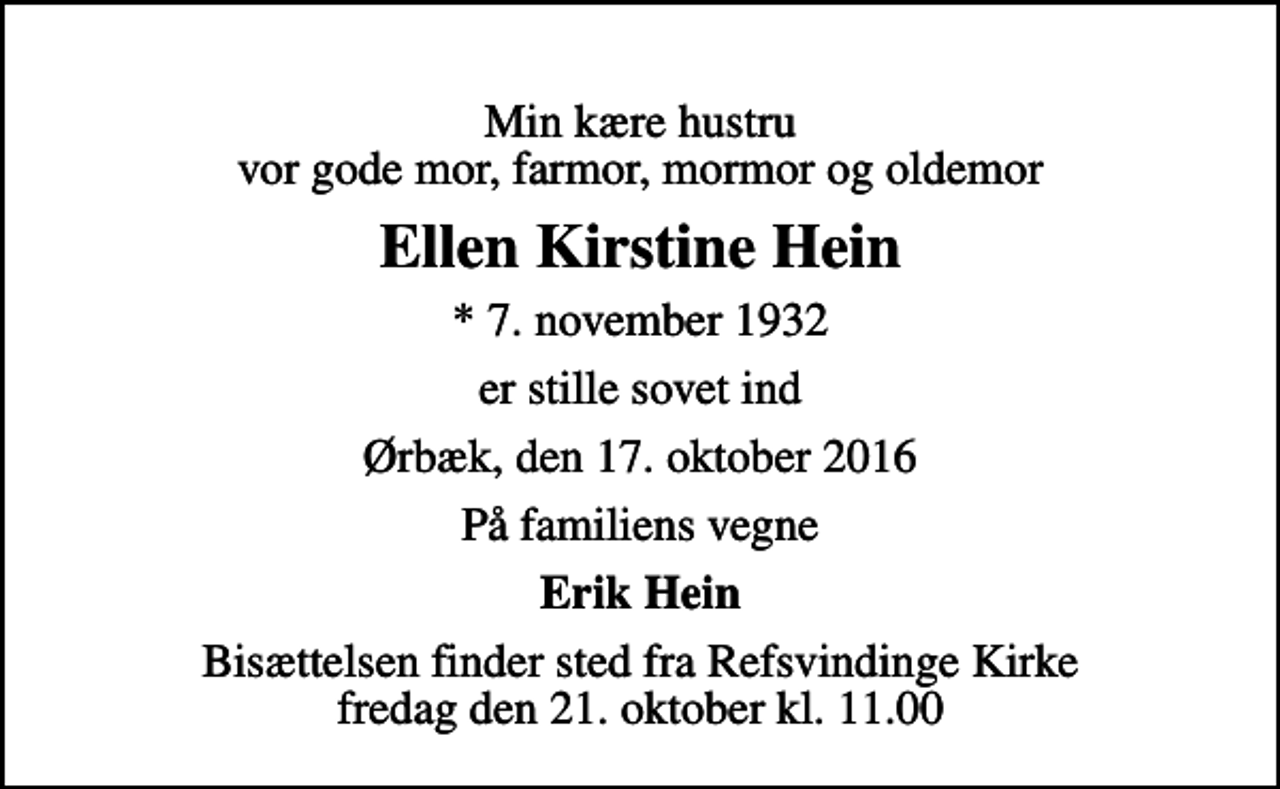 <p>Min kære hustru vor gode mor, farmor, mormor og oldemor<br />Ellen Kirstine Hein<br />* 7. november 1932<br />er stille sovet ind<br />Ørbæk, den 17. oktober 2016<br />På familiens vegne<br />Erik Hein<br />Bisættelsen finder sted fra Refsvindinge Kirke fredag den 21. oktober kl. 11.00</p>
