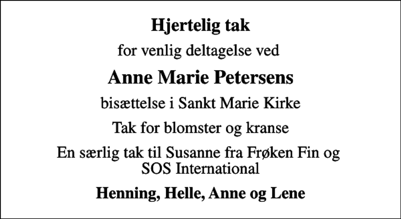 <p>Hjertelig tak<br />for venlig deltagelse ved<br />Anne Marie Petersens<br />bisættelse i Sankt Marie Kirke<br />Tak for blomster og kranse<br />En særlig tak til Susanne fra Frøken Fin og SOS International<br />Henning, Helle, Anne og Lene</p>
