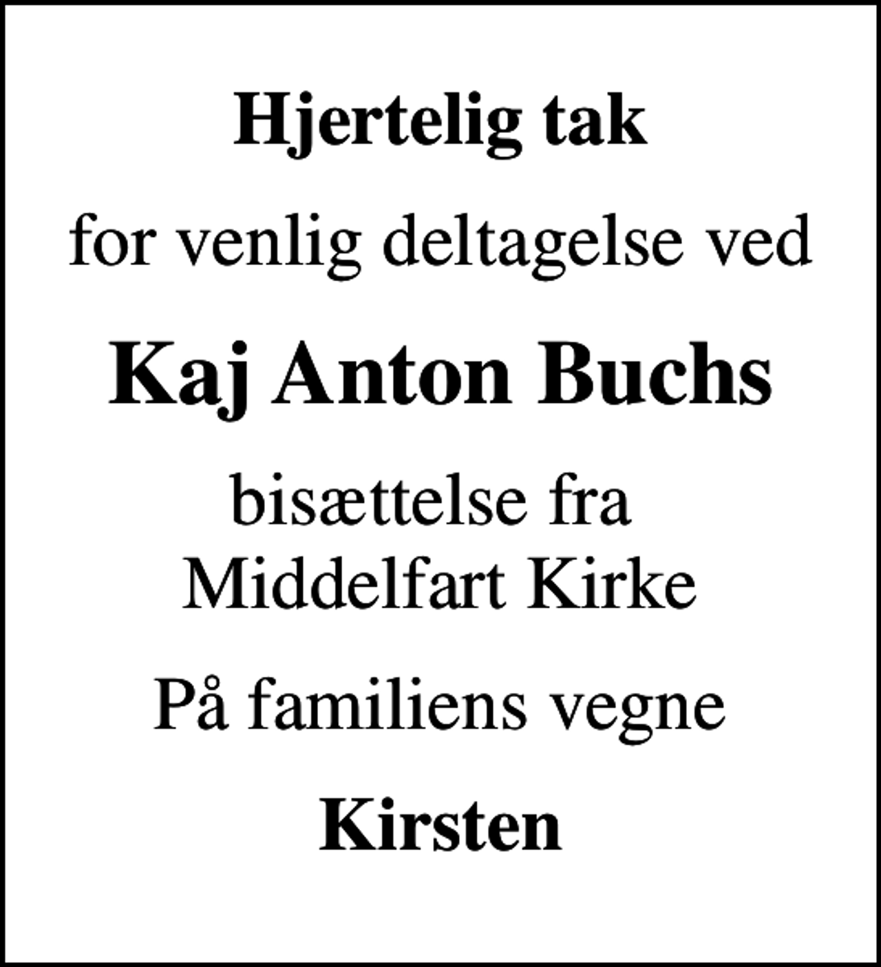 <p>Hjertelig tak<br />for venlig deltagelse ved<br />Kaj Anton Buchs<br />bisættelse fra Middelfart Kirke<br />På familiens vegne<br />Kirsten</p>