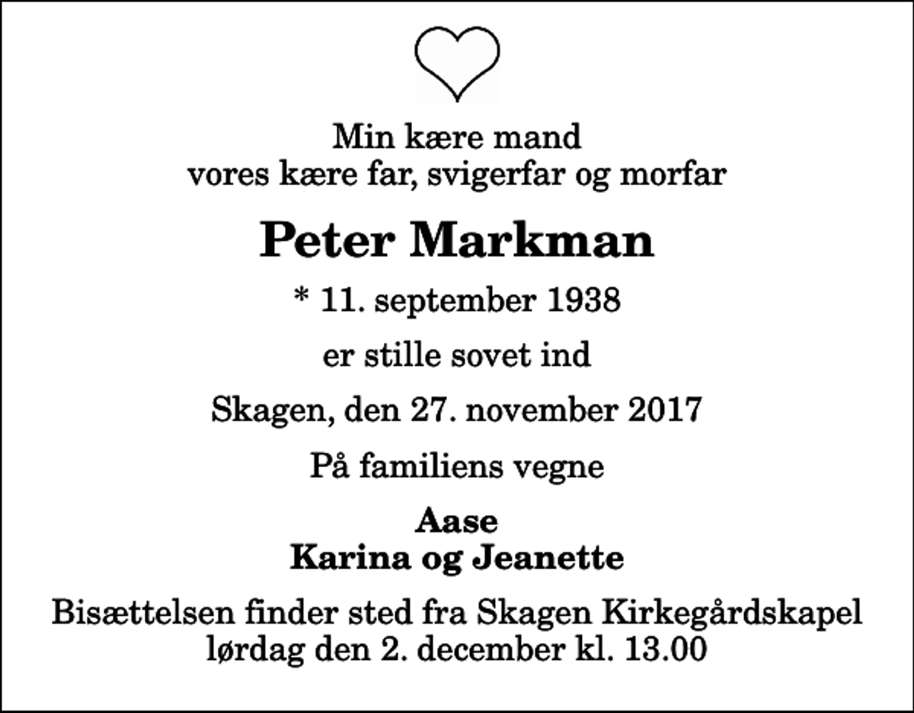 <p>Min kære mand vores kære far, svigerfar og morfar<br />Peter Markman<br />* 11. september 1938<br />er stille sovet ind<br />Skagen, den 27. november 2017<br />På familiens vegne<br />Aase Karina og Jeanette<br />Bisættelsen finder sted fra Skagen Kirkegårdskapel lørdag den 2. december kl. 13.00</p>