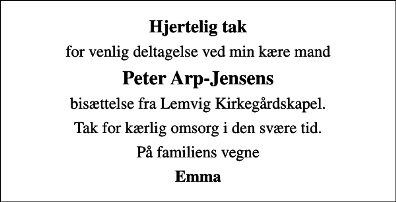 <p>Hjertelig tak<br />for venlig deltagelse ved min kære mand<br />Peter Arp-Jensens<br />bisættelse fra Lemvig Kirkegårdskapel.<br />Tak for kærlig omsorg i den svære tid.<br />På familiens vegne<br />Emma</p>