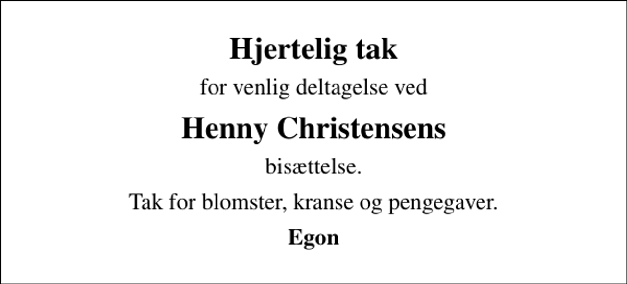 <p>Hjertelig tak<br />for venlig deltagelse ved<br />Henny Christensens<br />bisættelse.<br />Tak for blomster, kranse og pengegaver.<br />Egon</p>