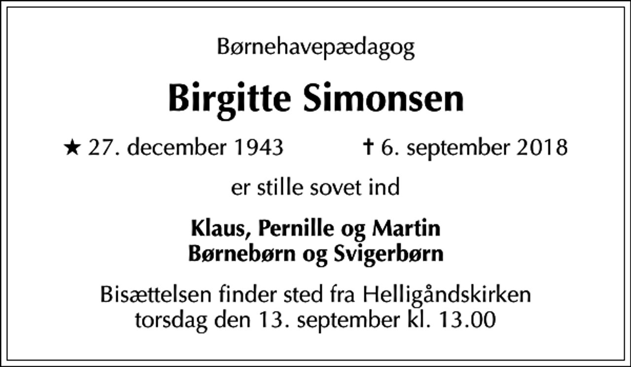 <p>Børnehavepædagog<br />Birgitte Simonsen<br />* 27. december 1943 ✝ 6. september 2018<br />er stille sovet ind<br />Klaus, Pernille og Martin Børnebørn og Svigerbørn<br />Bisættelsen finder sted fra Helligåndskirken torsdag den 13. september kl. 13.00</p>