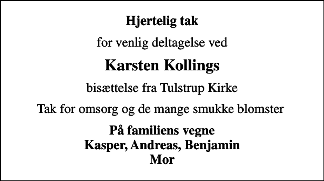 <p>Hjertelig tak<br />for venlig deltagelse ved<br />Karsten Kollings<br />bisættelse fra Tulstrup Kirke<br />Tak for omsorg og de mange smukke blomster<br />På familiens vegne Kasper, Andreas, Benjamin Mor</p>