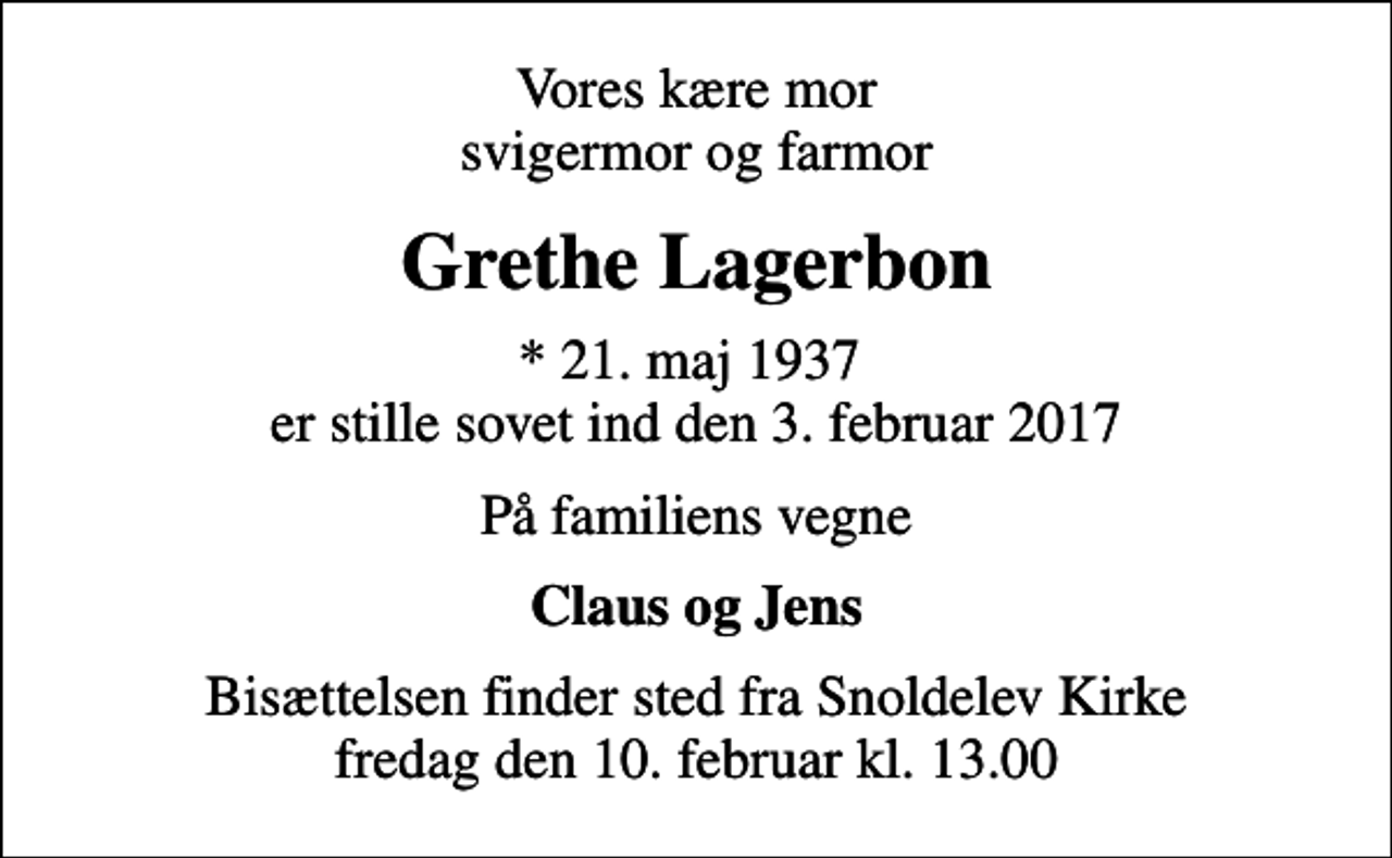 <p>Vores kære mor svigermor og farmor<br />Grethe Lagerbon<br />* 21. maj 1937 er stille sovet ind den 3. februar 2017<br />På familiens vegne<br />Claus og Jens<br />Bisættelsen finder sted fra Snoldelev Kirke fredag den 10. februar kl. 13.00</p>