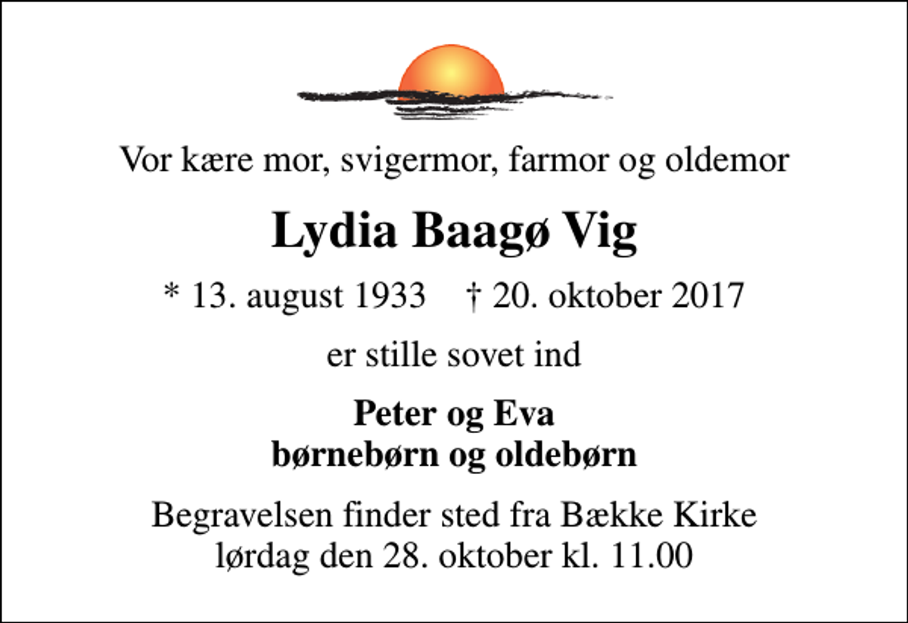 <p>Vor kære mor, svigermor, farmor og oldemor<br />Lydia Baagø Vig<br />* 13. august 1933 ✝ 20. oktober 2017<br />er stille sovet ind<br />Peter og Eva børnebørn og oldebørn<br />Begravelsen finder sted fra Bække Kirke lørdag den 28. oktober kl. 11.00</p>
