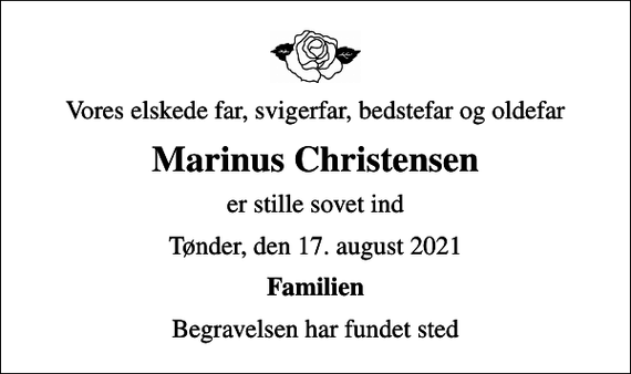 <p>Vores elskede far, svigerfar, bedstefar og oldefar<br />Marinus Christensen<br />er stille sovet ind<br />Tønder, den 17. august 2021<br />Familien<br />Begravelsen har fundet sted</p>