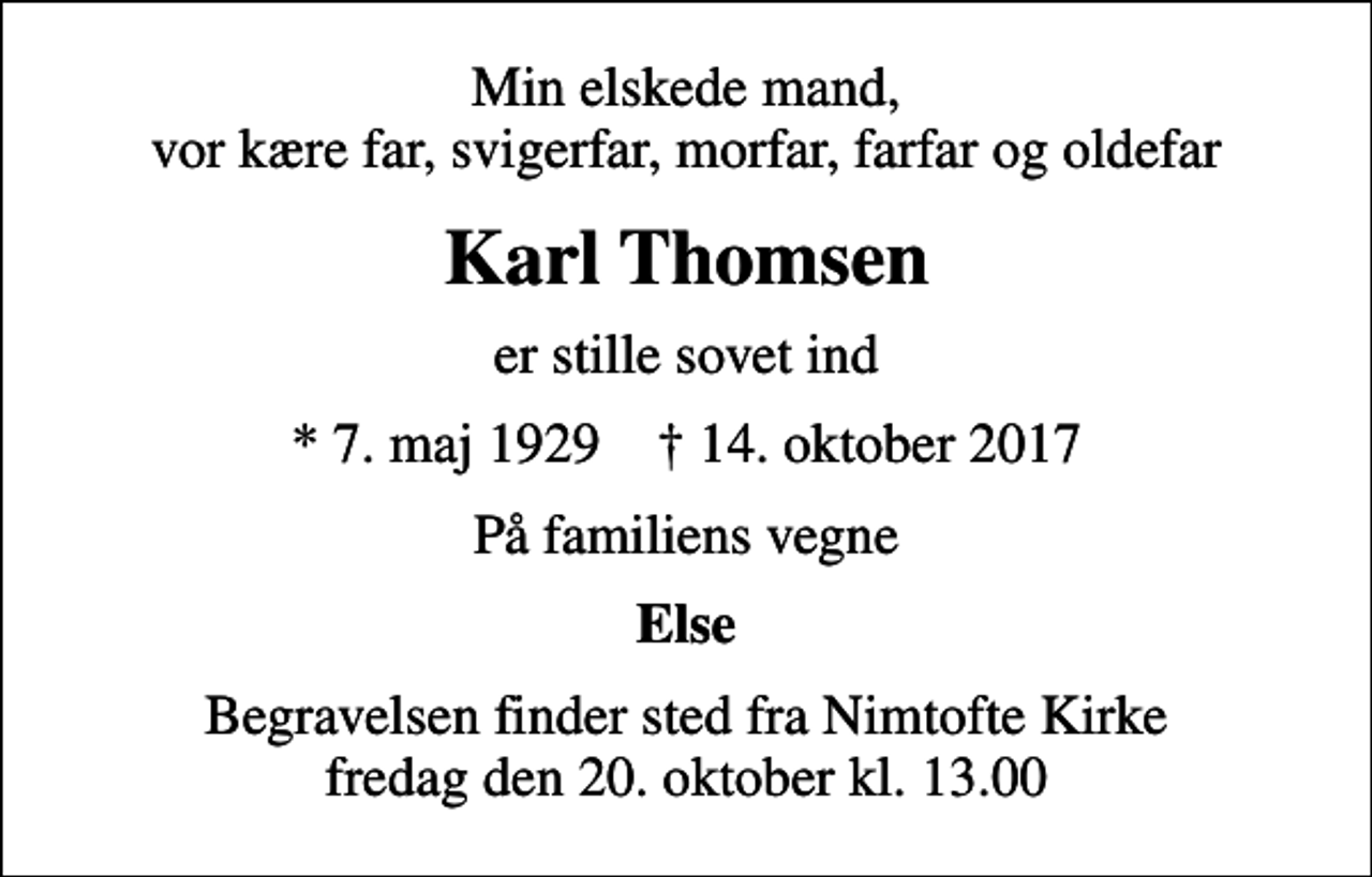 <p>Min elskede mand, vor kære far, svigerfar, morfar, farfar og oldefar<br />Karl Thomsen<br />er stille sovet ind<br />* 7. maj 1929 ✝ 14. oktober 2017<br />På familiens vegne<br />Else<br />Begravelsen finder sted fra Nimtofte Kirke fredag den 20. oktober kl. 13.00</p>