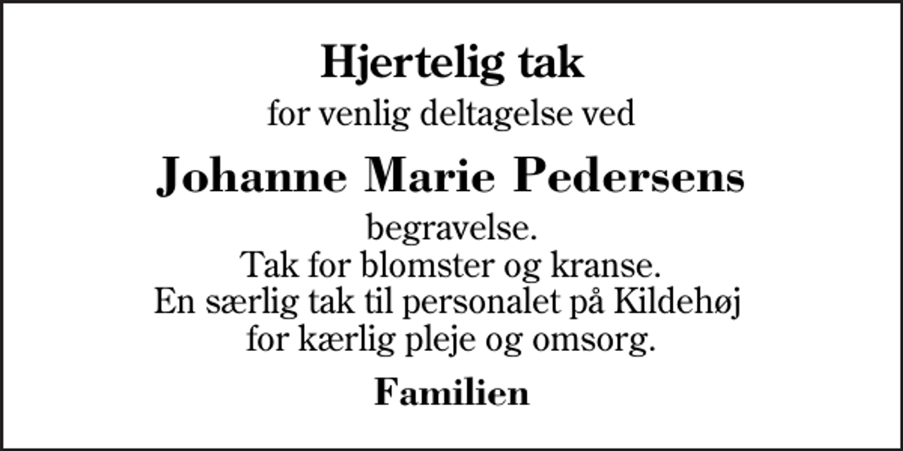 <p>Hjertelig tak<br />for venlig deltagelse ved<br />Johanne Marie Pedersens<br />begravelse. Tak for blomster og kranse. En særlig tak til personalet på Kildehøj for kærlig pleje og omsorg.<br />Familien</p>