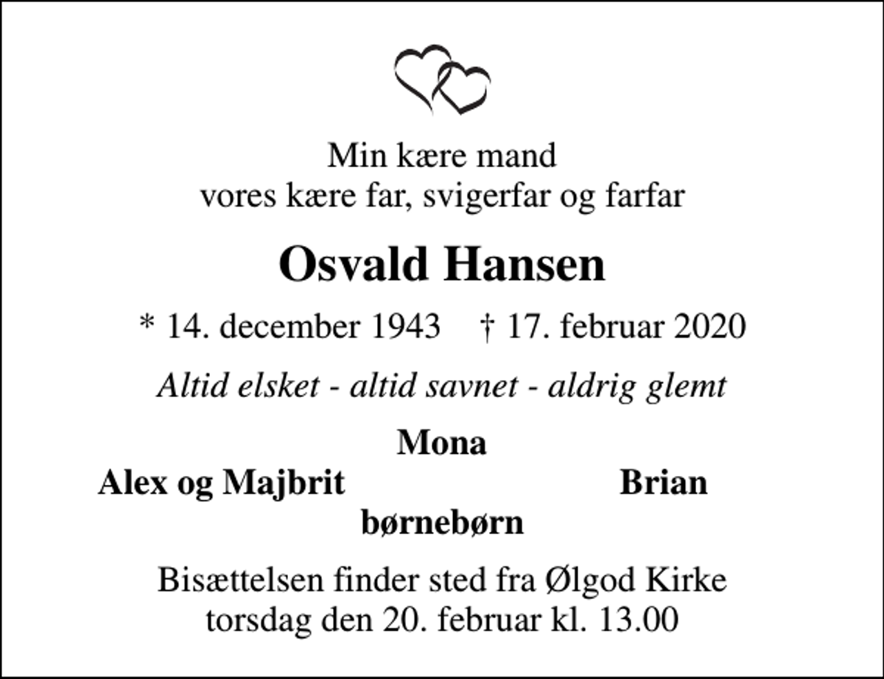 <p>Min kære mand vores kære far, svigerfar og farfar<br />Osvald Hansen<br />* 14. december 1943 ✝ 17. februar 2020<br />Altid elsket - altid savnet - aldrig glemt<br />Mona<br />Alex og Majbrit<br />Brian<br />Bisættelsen finder sted fra Ølgod Kirke torsdag den 20. februar kl. 13.00</p>