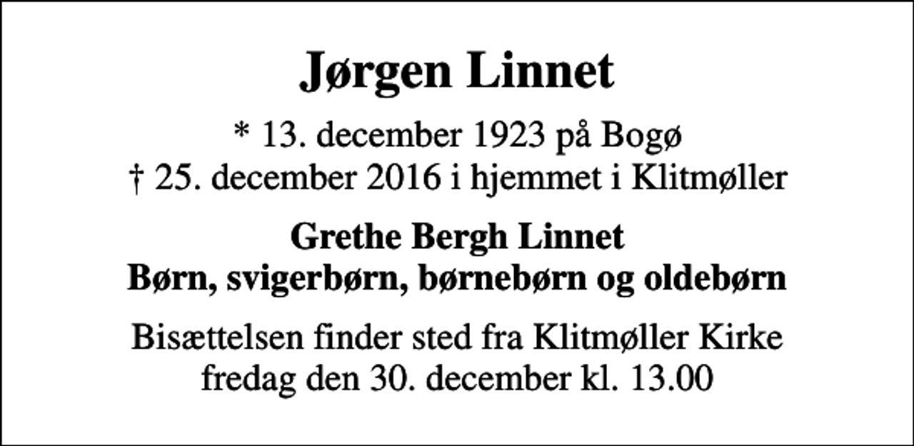 <p>Jørgen Linnet<br />* 13. december 1923 på Bogø<br />✝ 25. december 2016 i hjemmet i Klitmøller<br />Grethe Bergh Linnet Børn, svigerbørn, børnebørn og oldebørn<br />Bisættelsen finder sted fra Klitmøller Kirke fredag den 30. december kl. 13.00</p>