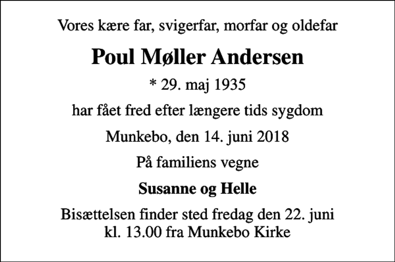<p>Vores kære far, svigerfar, morfar og oldefar<br />Poul Møller Andersen<br />* 29. maj 1935<br />har fået fred efter længere tids sygdom<br />Munkebo, den 14. juni 2018<br />På familiens vegne<br />Susanne og Helle<br />Bisættelsen finder sted fredag den 22. juni kl. 13.00 fra Munkebo Kirke</p>