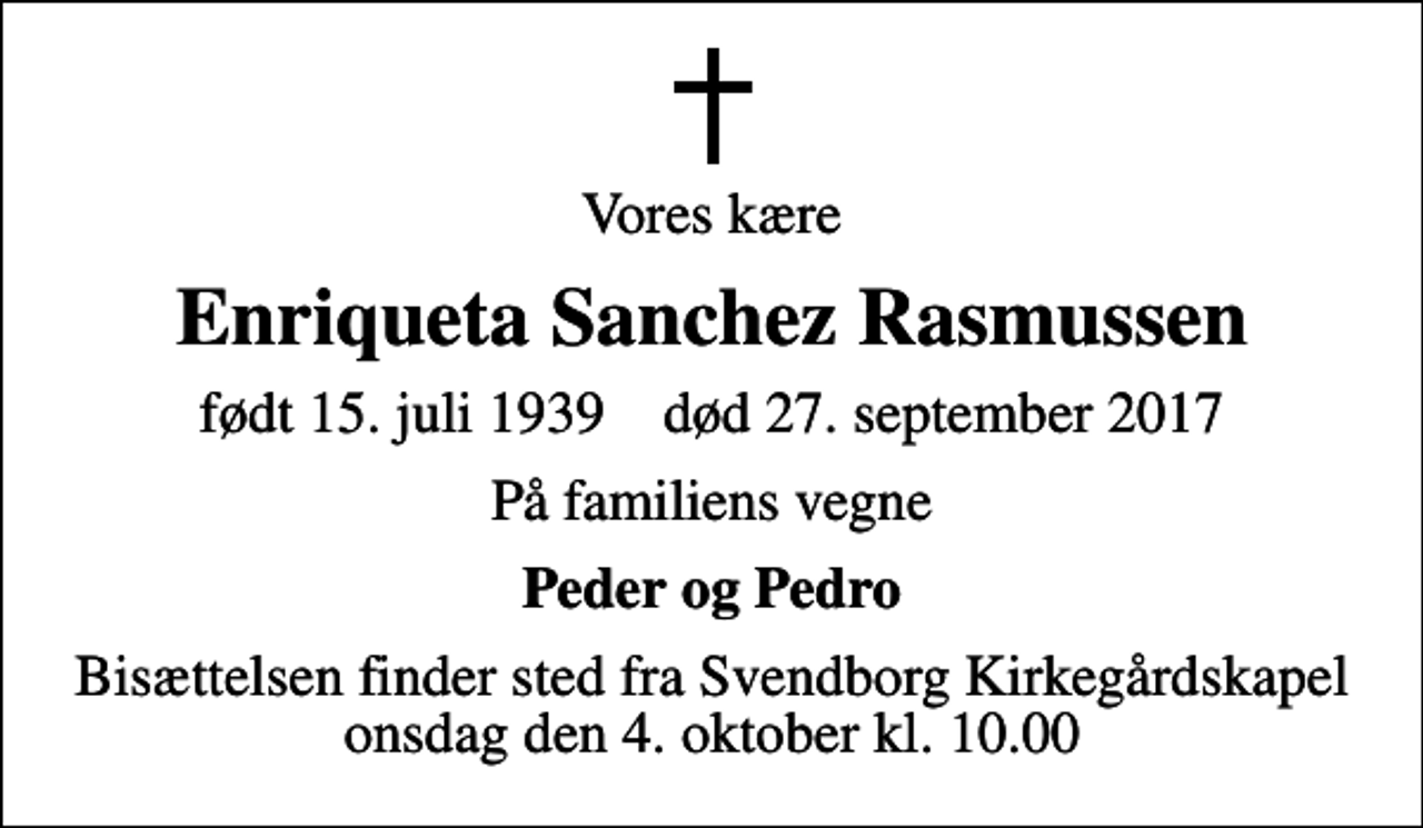 <p>Vores kære<br />Enriqueta Sanchez Rasmussen<br />født 15. juli 1939 død 27. september 2017<br />På familiens vegne<br />Peder og Pedro<br />Bisættelsen finder sted fra Svendborg Kirkegårdskapel onsdag den 4. oktober kl. 10.00</p>