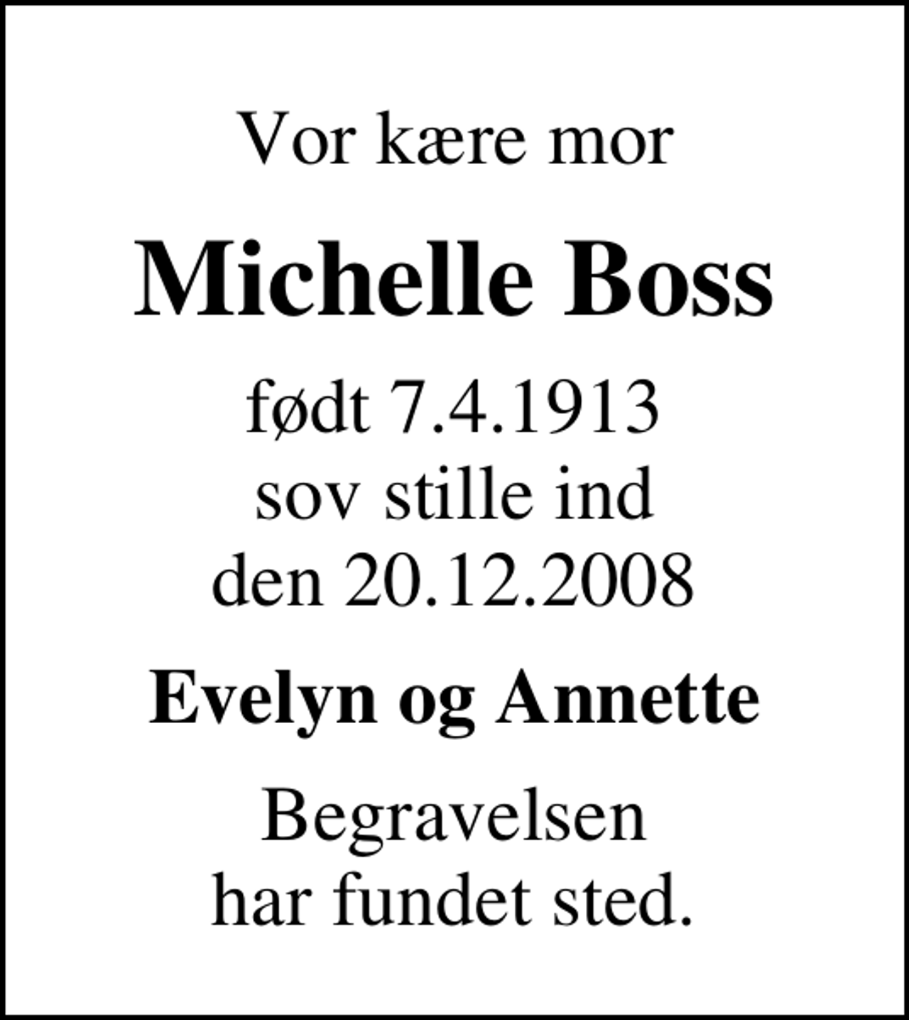 <p>Vor kære mor<br />Michelle Boss<br />født 7.4.1913 sov stille ind den 20.12.2008<br />Evelyn og Annette<br />Begravelsen har fundet sted.</p>
