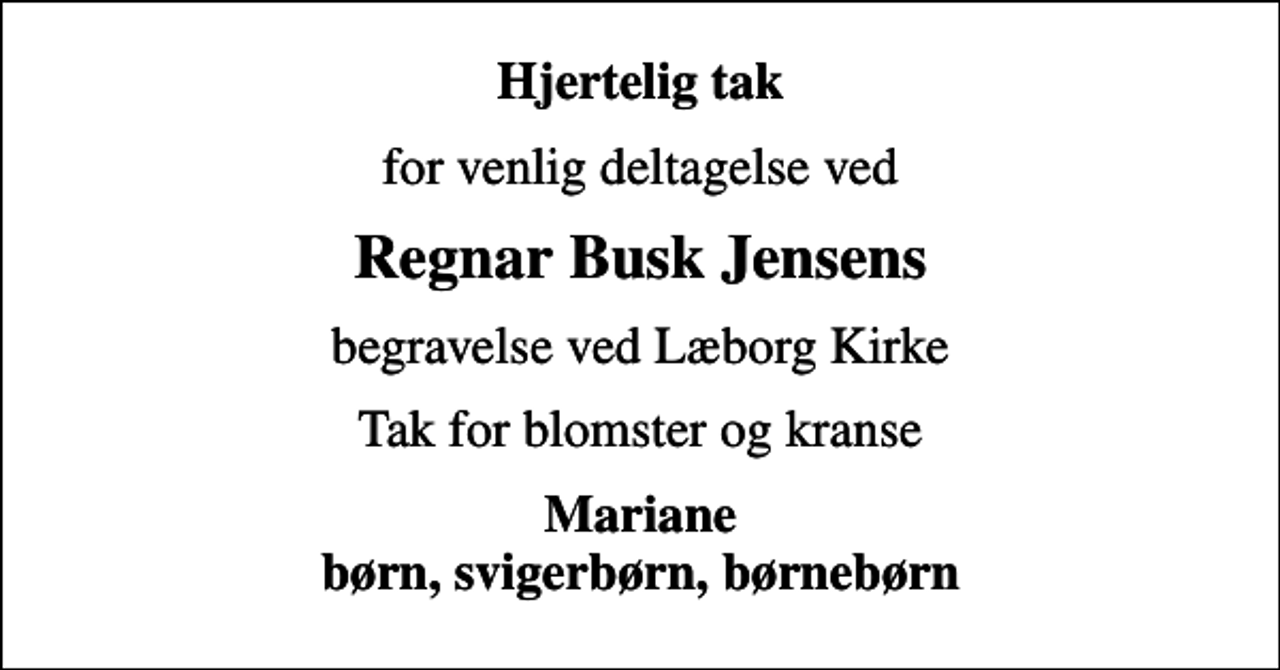 <p>Hjertelig tak<br />for venlig deltagelse ved<br />Regnar Busk Jensens<br />begravelse ved Læborg Kirke<br />Tak for blomster og kranse<br />Mariane børn, svigerbørn, børnebørn</p>