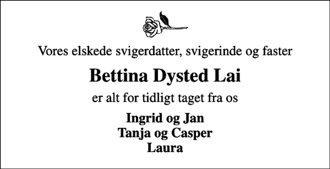<p>Vores elskede svigerdatter, svigerinde og faster<br />Bettina Dysted Lai<br />er alt for tidligt taget fra os<br />Ingrid og Jan Tanja og Casper Laura</p>