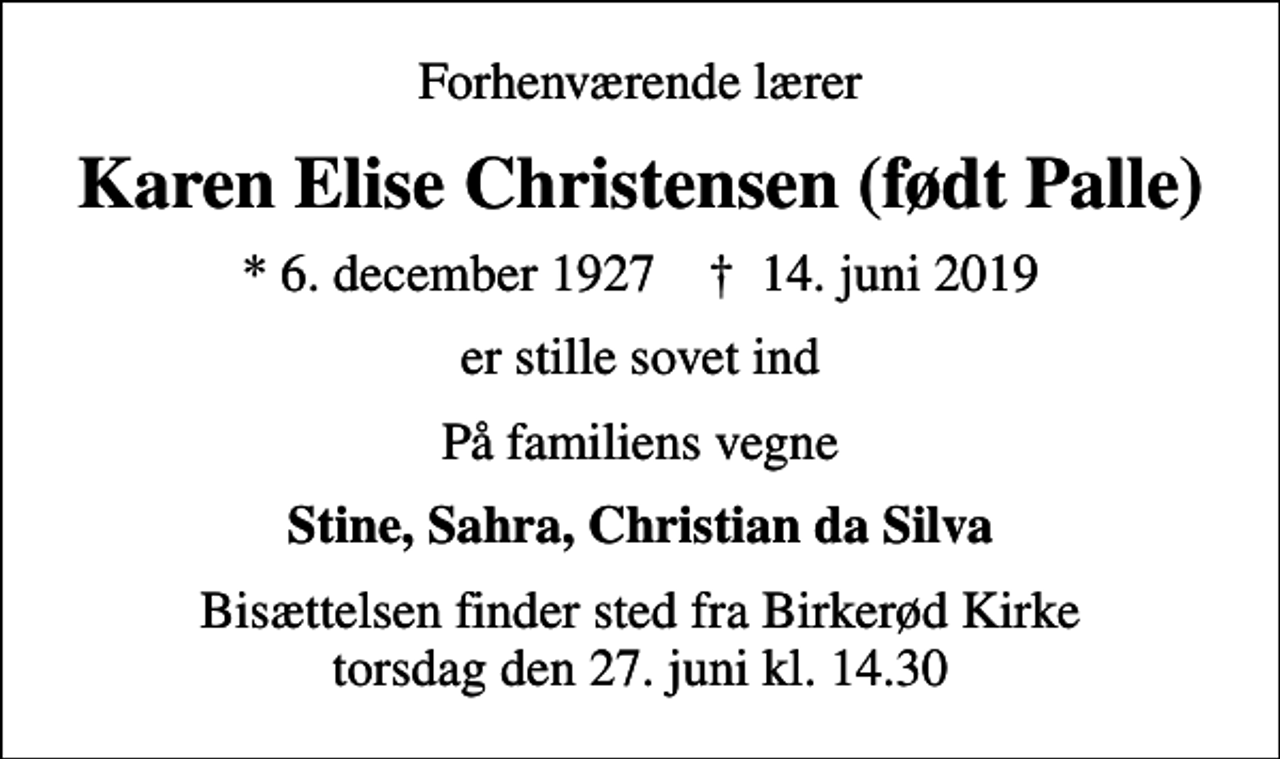 <p>Forhenværende lærer<br />Karen Elise Christensen (født Palle)<br />* 6. december 1927 ✝ 14. juni 2019<br />er stille sovet ind<br />På familiens vegne<br />Stine, Sahra, Christian da Silva<br />Bisættelsen finder sted fra Birkerød Kirke torsdag den 27. juni kl. 14.30</p>