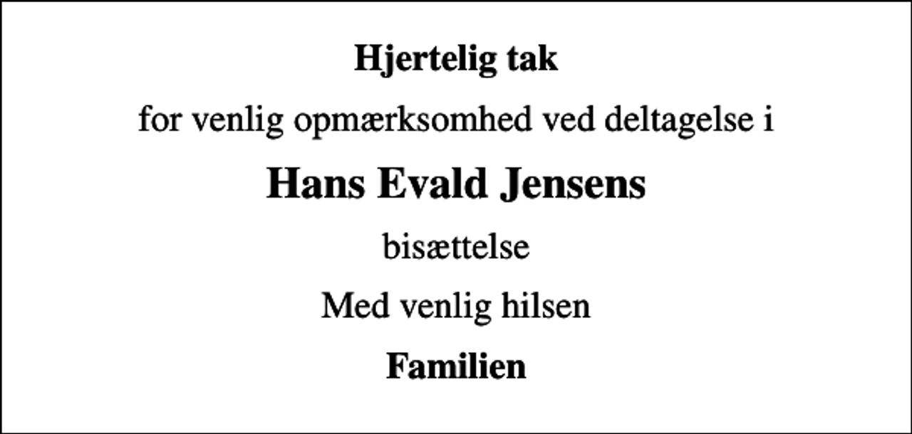 <p>Hjertelig tak<br />for venlig opmærksomhed ved deltagelse i<br />Hans Evald Jensens<br />bisættelse<br />Med venlig hilsen<br />Familien</p>