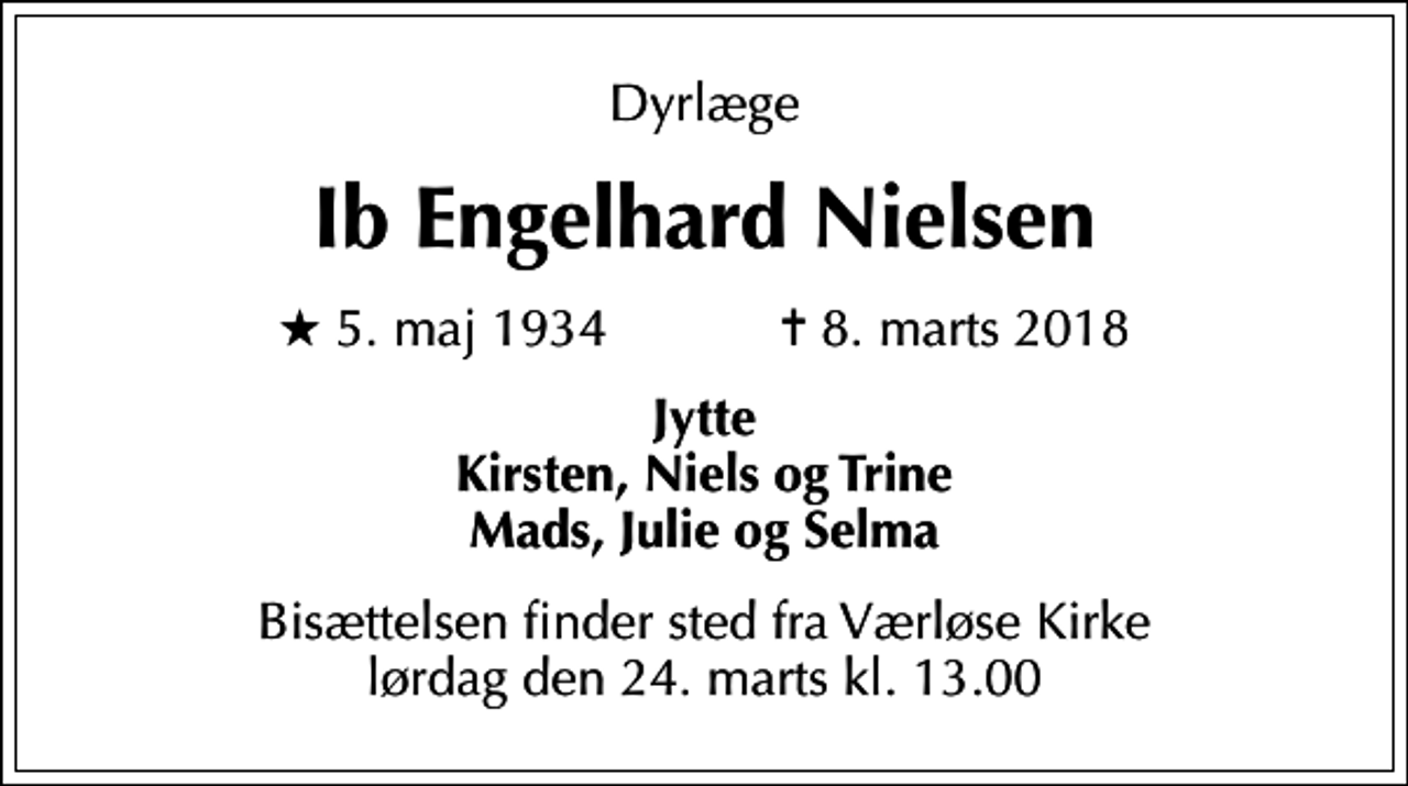 <p>Dyrlæge<br />Ib Engelhard Nielsen<br />* 5. maj 1934 ✝ 8. marts 2018<br />Jytte Kirsten, Niels og Trine Mads, Julie og Selma<br />Bisættelsen finder sted fra Værløse Kirke lørdag den 24. marts kl. 13.00</p>