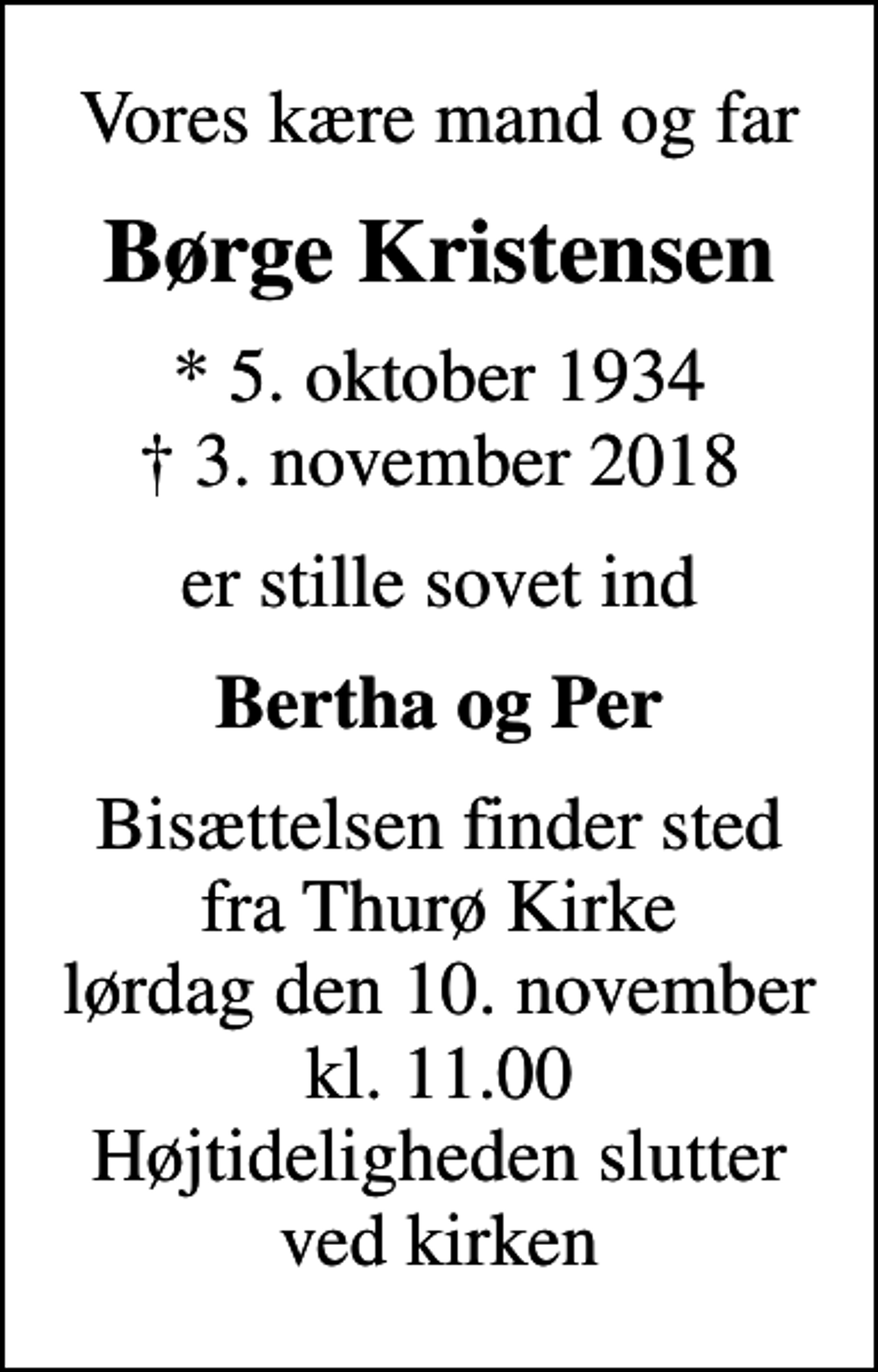 <p>Vores kære mand og far<br />Børge Kristensen<br />* 5. oktober 1934<br />✝ 3. november 2018<br />er stille sovet ind<br />Bertha og Per<br />Bisættelsen finder sted fra Thurø Kirke lørdag den 10. november kl. 11.00 Højtideligheden slutter ved kirken</p>