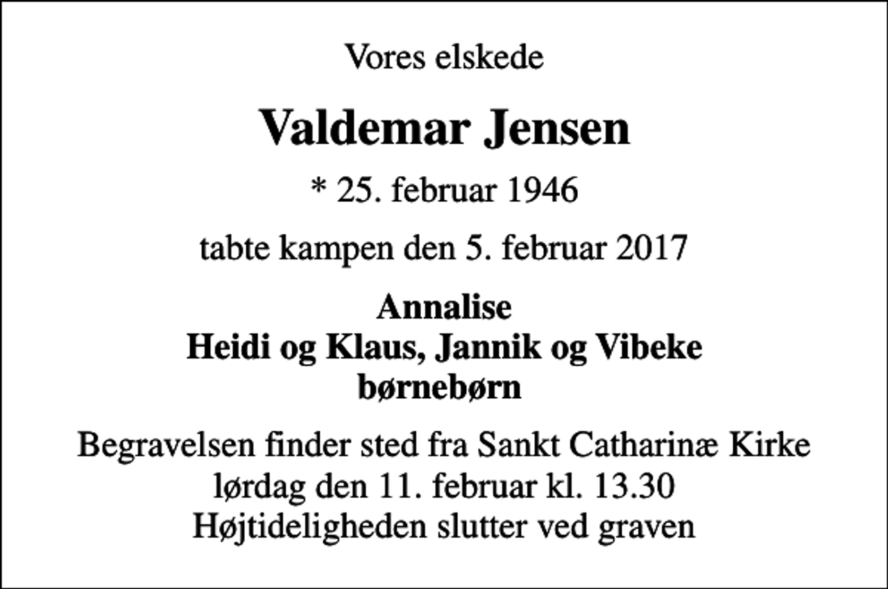 <p>Vores elskede<br />Valdemar Jensen<br />* 25. februar 1946<br />tabte kampen den 5. februar 2017<br />Annalise Heidi og Klaus, Jannik og Vibeke børnebørn<br />Begravelsen finder sted fra Sankt Catharinæ Kirke lørdag den 11. februar kl. 13.30 Højtideligheden slutter ved graven</p>