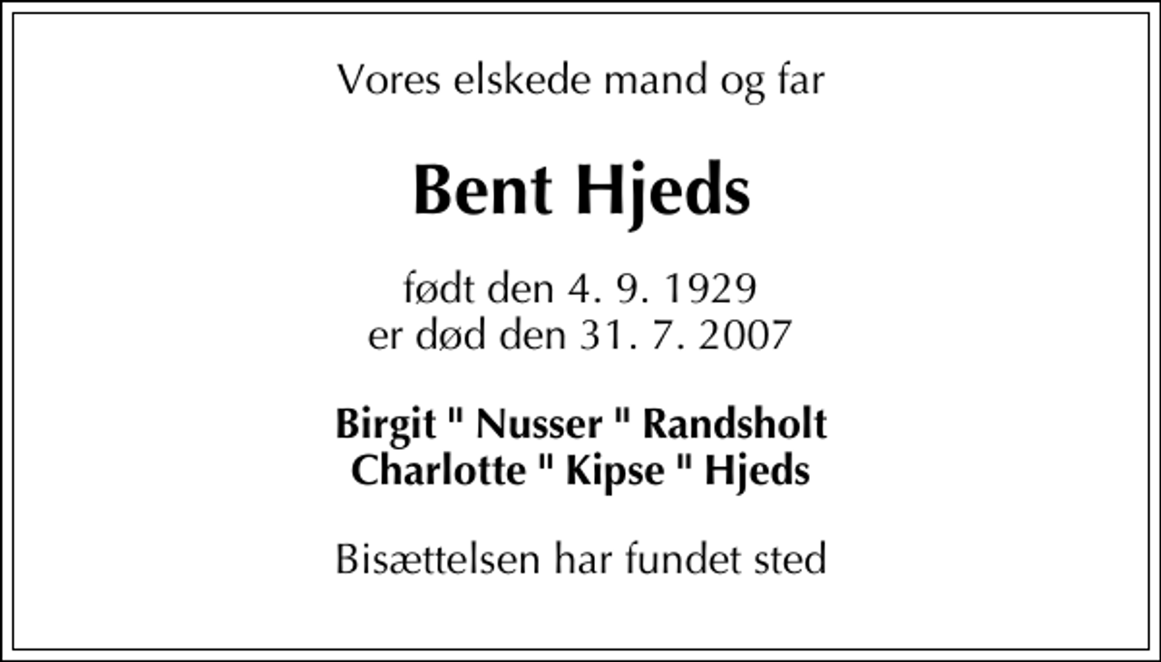 <p>Vores elskede mand og far<br />Bent Hjeds<br />født den 4. 9. 1929 er død den 31. 7. 2007<br />Birgit " Nusser " Randsholt Charlotte " Kipse " Hjeds<br />Bisættelsen har fundet sted</p>