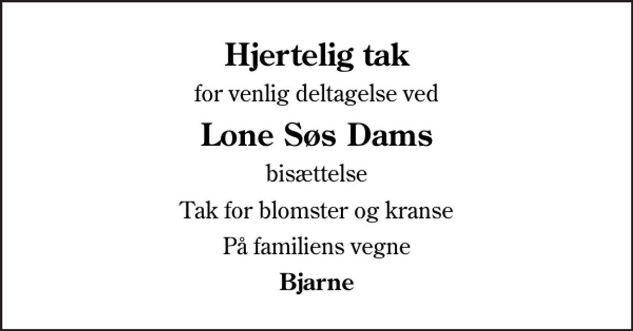 <p>Hjertelig tak<br />for venlig deltagelse ved<br />Lone Søs Dams<br />bisættelse<br />Tak for blomster og kranse<br />På familiens vegne<br />Bjarne</p>