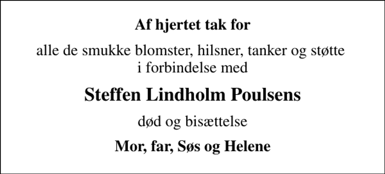 <p>Af hjertet tak for<br />alle de smukke blomster, hilsner, tanker og støtte i forbindelse med<br />Steffen Lindholm Poulsens<br />død og bisættelse<br />Mor, far, Søs og Helene</p>