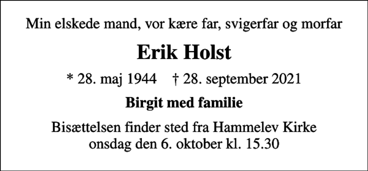 <p>Min elskede mand, vor kære far, svigerfar og morfar<br />Erik Holst<br />* 28. maj 1944 ✝ 28. september 2021<br />Birgit med familie<br />Bisættelsen finder sted fra Hammelev Kirke onsdag den 6. oktober kl. 15.30</p>