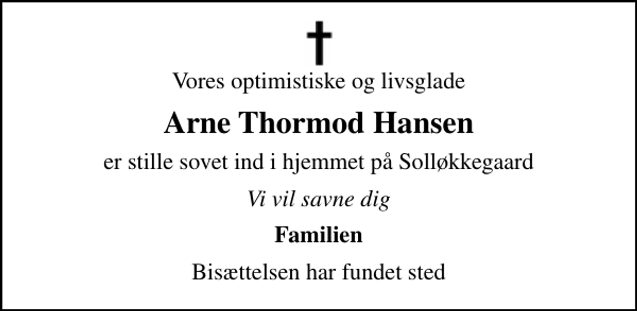<p>Vores optimistiske og livsglade<br />Arne Thormod Hansen<br />er stille sovet ind i hjemmet på Solløkkegaard<br />Vi vil savne dig<br />Familien<br />Bisættelsen har fundet sted</p>