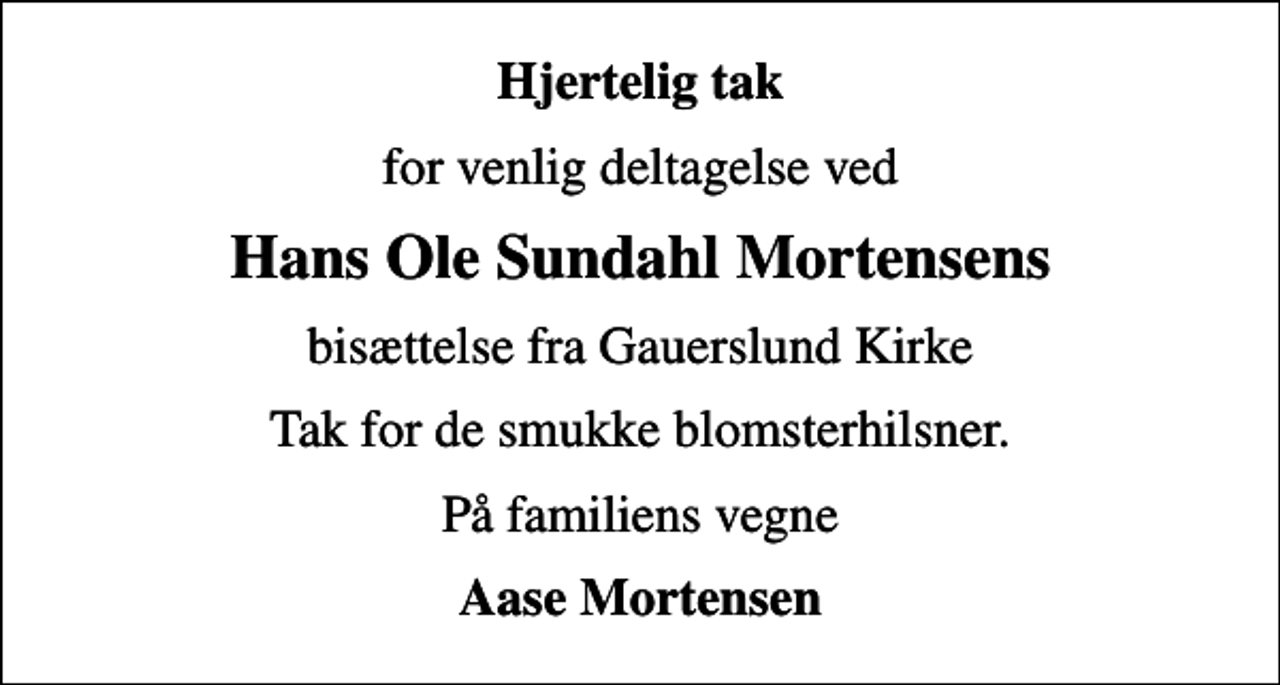 <p>Hjertelig tak<br />for venlig deltagelse ved<br />Hans Ole Sundahl Mortensens<br />bisættelse fra Gauerslund Kirke<br />Tak for de smukke blomsterhilsner.<br />På familiens vegne<br />Aase Mortensen</p>