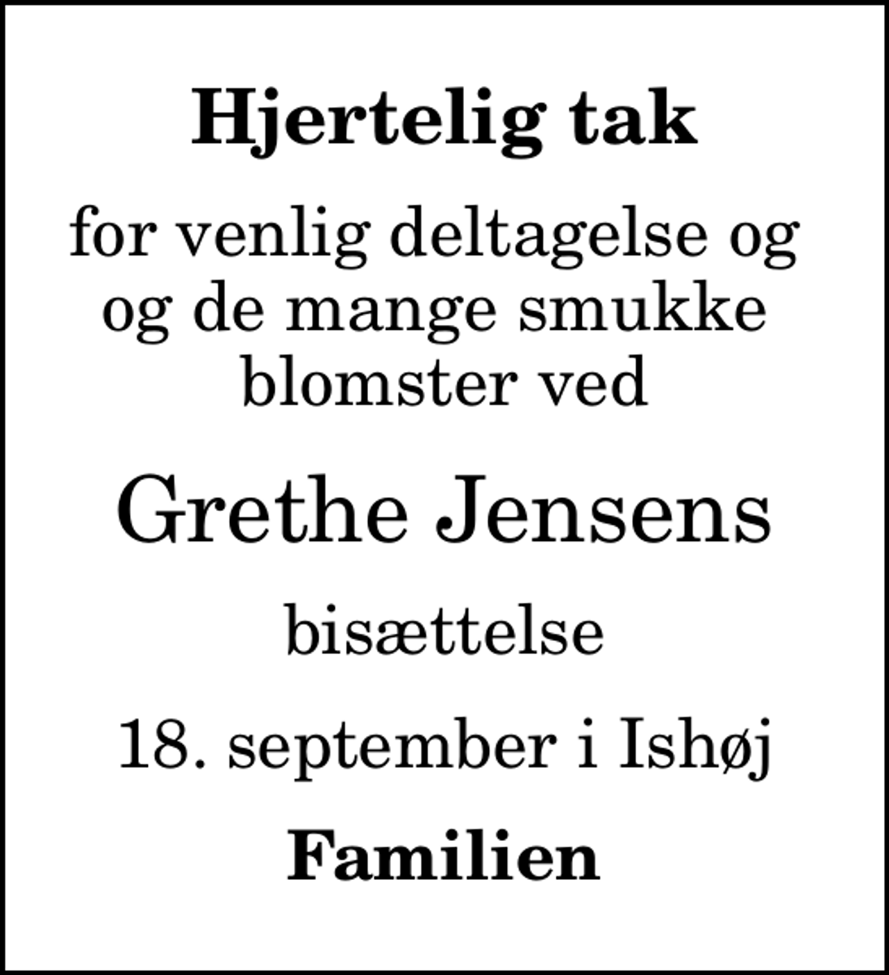 <p>Hjertelig tak<br />for venlig deltagelse og og de mange smukke blomster ved<br />Grethe Jensens<br />bisættelse<br />18. september i Ishøj<br />Familien</p>