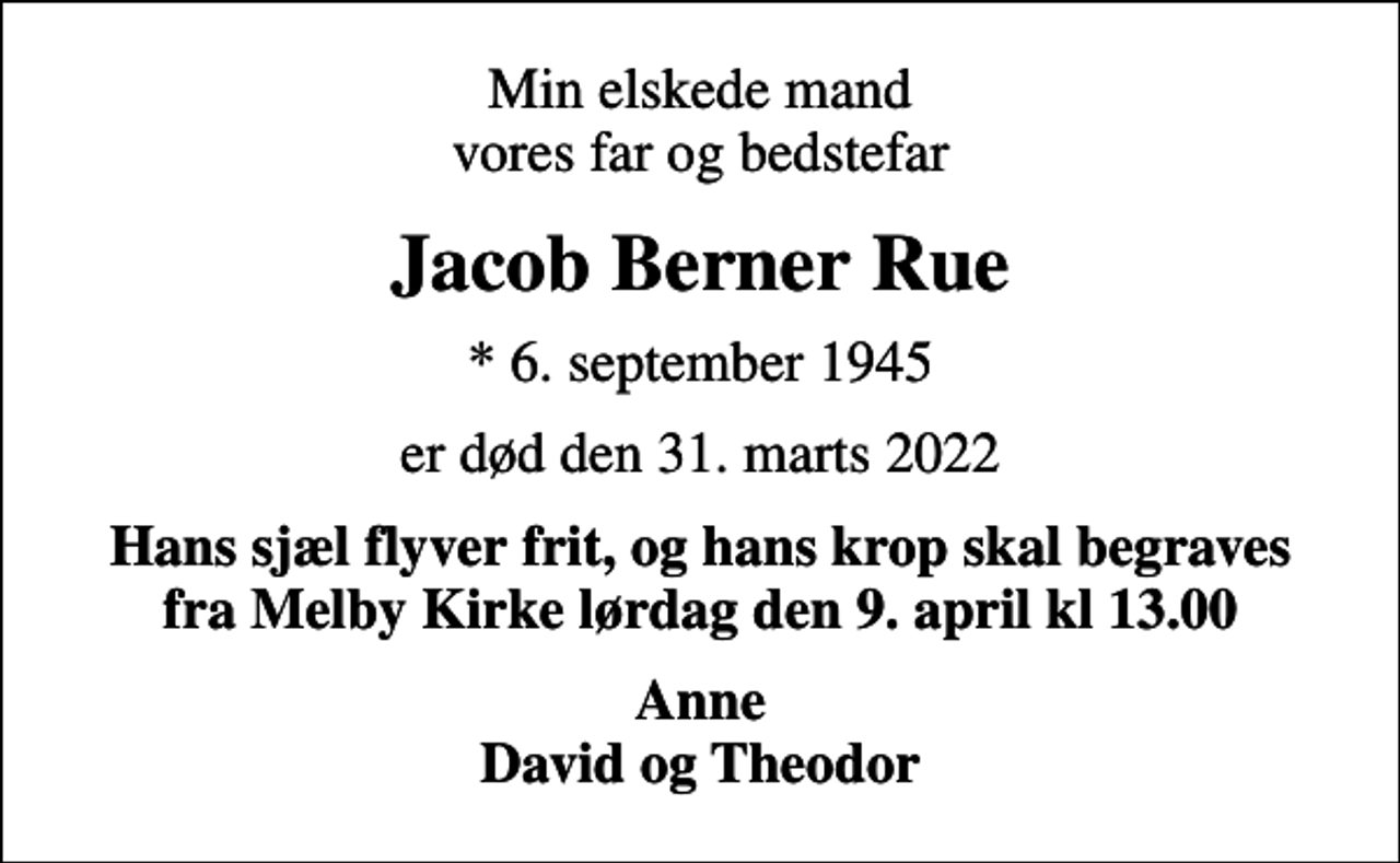 <p>Min elskede mand vores far og bedstefar<br />Jacob Berner Rue<br />* 6. september 1945<br />er død den 31. marts 2022<br />Hans sjæl flyver frit, og hans krop skal begraves fra Melby Kirke lørdag den 9. april kl 13.00<br />Anne David og Theodor</p>