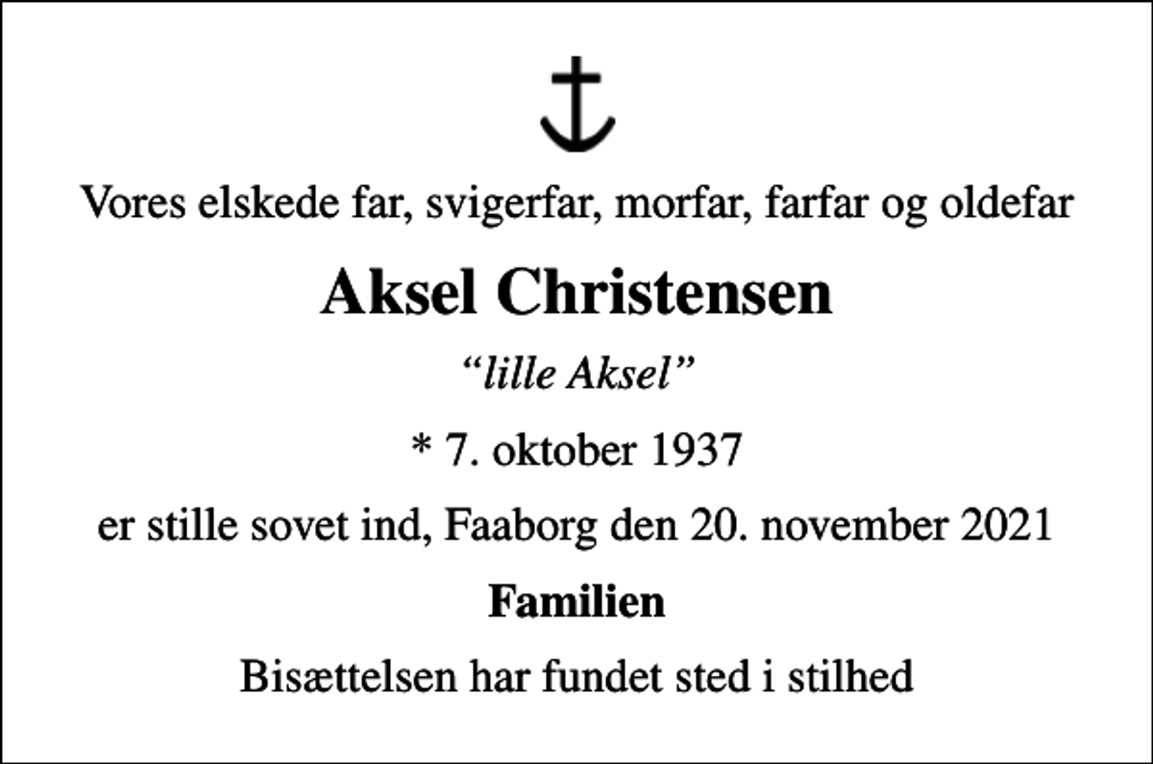 <p>Vores elskede far, svigerfar, morfar, farfar og oldefar<br />Aksel Christensen<br />lille Aksel<br />* 7. oktober 1937<br />er stille sovet ind, Faaborg den 20. november 2021<br />Familien<br />Bisættelsen har fundet sted i stilhed</p>