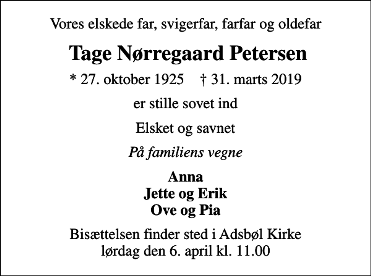 <p>Vores elskede far, svigerfar, farfar og oldefar<br />Tage Nørregaard Petersen<br />* 27. oktober 1925 ✝ 31. marts 2019<br />er stille sovet ind<br />Elsket og savnet<br />På familiens vegne<br />Anna Jette og Erik Ove og Pia<br />Bisættelsen finder sted i Adsbøl Kirke lørdag den 6. april kl. 11.00</p>