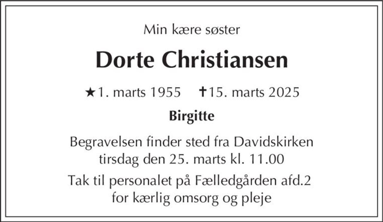 Dorte Christiansen
* 1. marts 1955
er stille sovet ind
København, den 15. marts 2025
På familiens vegne
Begravelsen finder sted fra Davidskirken  tirsdag den 25. marts kl. 11.00