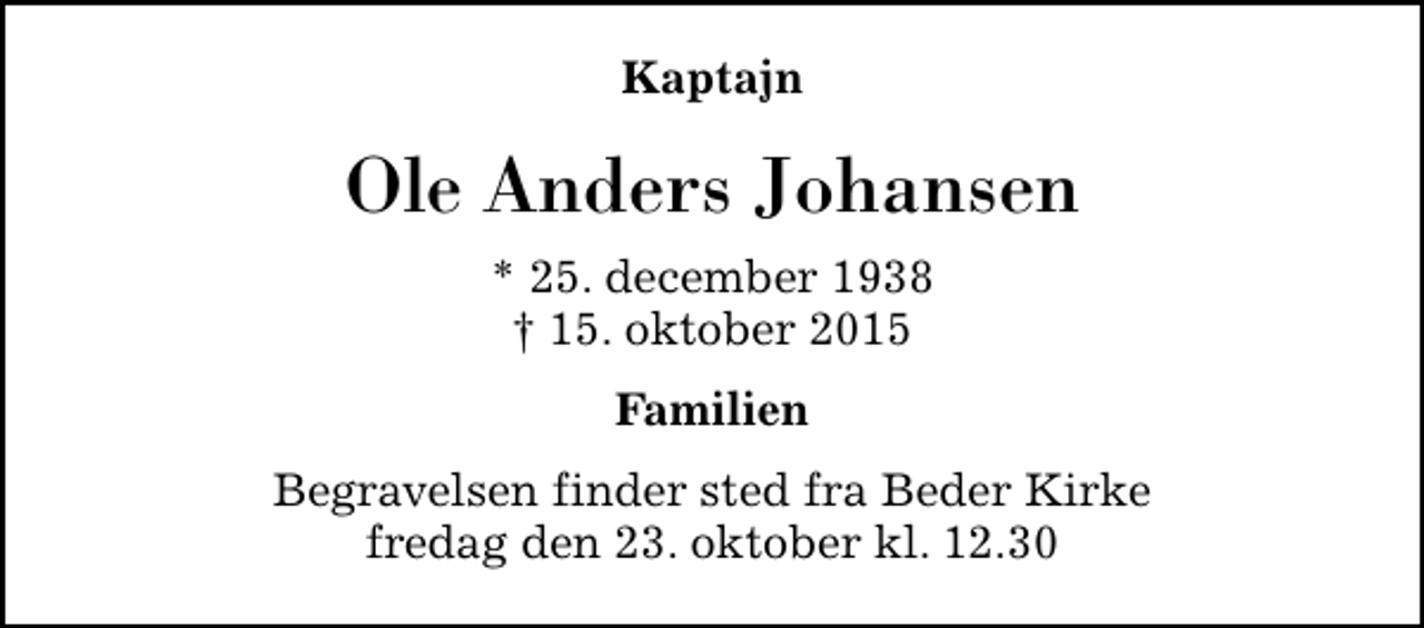 <p>Kaptajn<br />Ole Anders Johansen<br />* 25. december 1938<br />✝ 15. oktober 2015<br />Familien<br />Begravelsen finder sted fra Beder Kirke fredag den 23. oktober kl. 12.30</p>