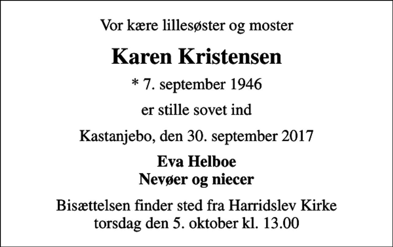 <p>Vor kære lillesøster og moster<br />Karen Kristensen<br />* 7. september 1946<br />er stille sovet ind<br />Kastanjebo, den 30. september 2017<br />Eva Helboe Nevøer og niecer<br />Bisættelsen finder sted fra Harridslev Kirke torsdag den 5. oktober kl. 13.00</p>