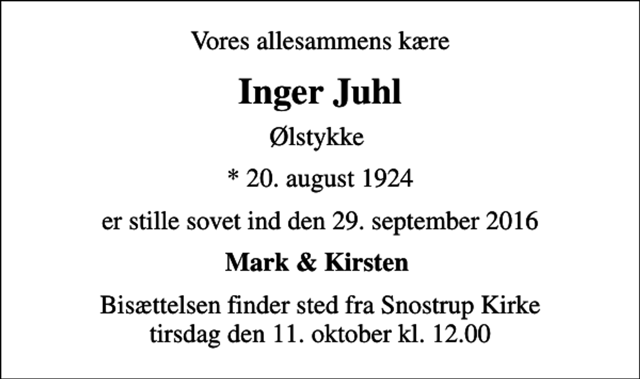 <p>Vores allesammens kære<br />Inger Juhl<br />Ølstykke<br />* 20. august 1924<br />er stille sovet ind den 29. september 2016<br />Mark &amp; Kirsten<br />Bisættelsen finder sted fra Snostrup Kirke tirsdag den 11. oktober kl. 12.00</p>