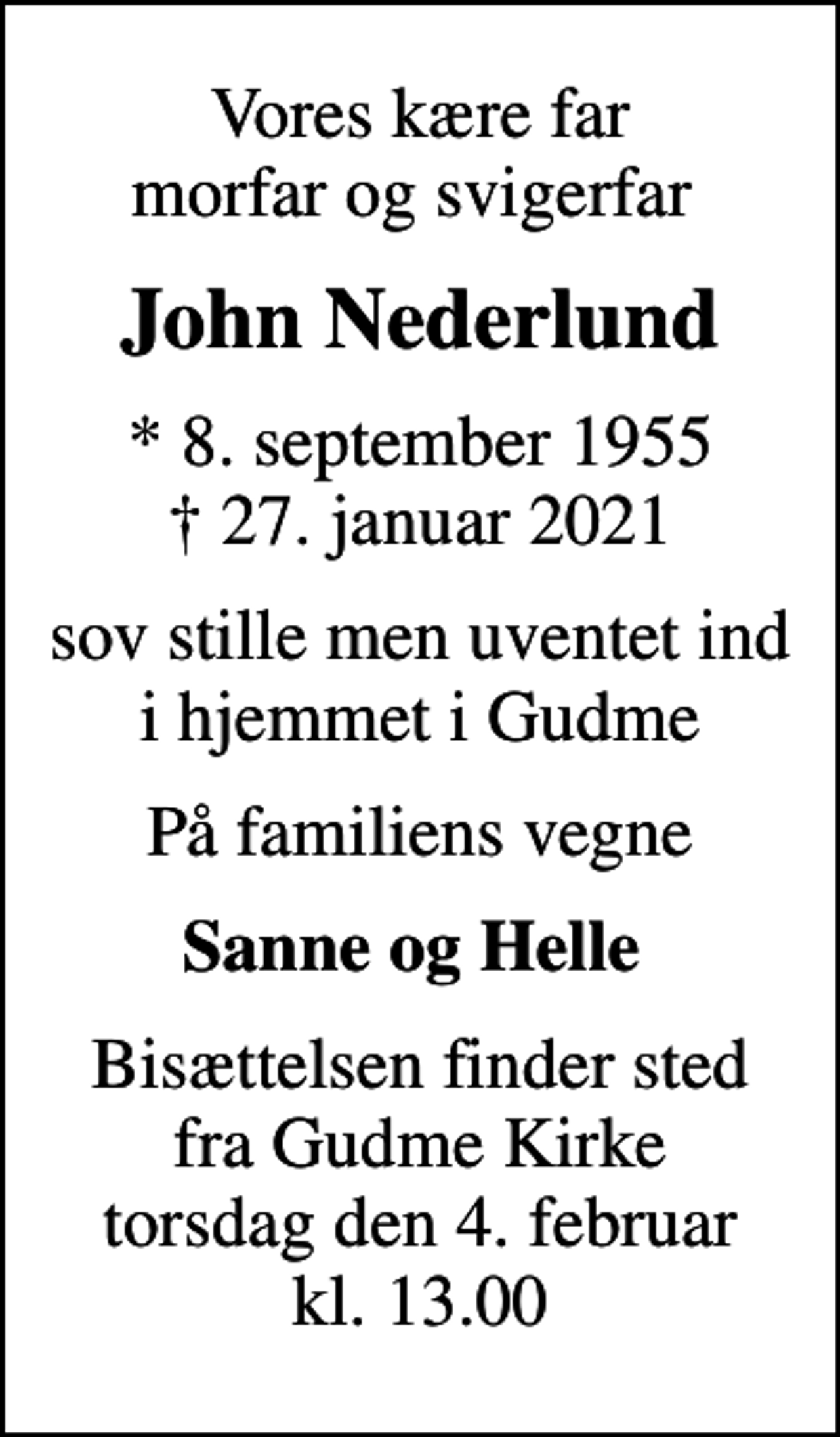<p>Vores kære far morfar og svigerfar<br />John Nederlund<br />* 8. september 1955<br />✝ 27. januar 2021<br />sov stille men uventet ind i hjemmet i Gudme<br />På familiens vegne<br />Sanne og Helle<br />Bisættelsen finder sted fra Gudme Kirke torsdag den 4. februar kl. 13.00</p>